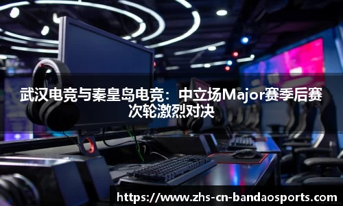 武汉电竞与秦皇岛电竞:中立场Major赛季后赛次轮激烈对决