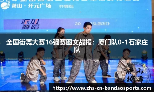 全国街舞大赛16强赛图文战报:厦门队0-1石家庄队