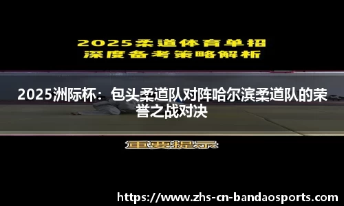 2025洲际杯:包头柔道队对阵哈尔滨柔道队的荣誉之战对决
