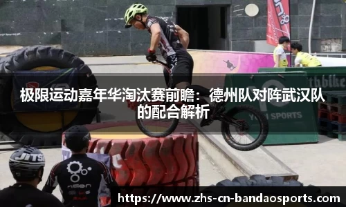 极限运动嘉年华淘汰赛前瞻:德州队对阵武汉队的配合解析