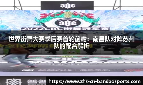世界街舞大赛季后赛首轮前瞻:南昌队对阵苏州队的配合解析