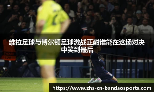维拉足球与博尔顿足球激战正酣谁能在这场对决中笑到最后