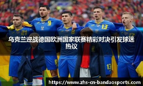 乌克兰迎战德国欧洲国家联赛精彩对决引发球迷热议